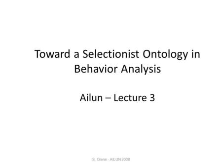 Toward a Selectionist Ontology in Behavior Analysis Ailun – Lecture 3 S. Glenn - AILUN 2008.