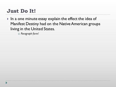 Just Do It!  In a one minute essay explain the effect the idea of Manifest Destiny had on the Native American groups living in the United States.  Paragraph.