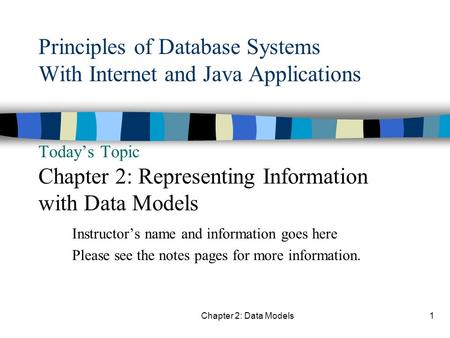 Principles of Database Systems With Internet and Java Applications Today’s Topic Chapter 2: Representing Information with Data Models The lecture notes.