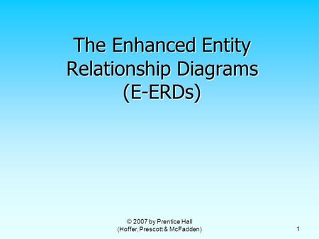 © 2007 by Prentice Hall (Hoffer, Prescott & McFadden) 1 The Enhanced Entity Relationship Diagrams (E-ERDs)