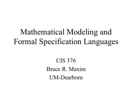 Mathematical Modeling and Formal Specification Languages CIS 376 Bruce R. Maxim UM-Dearborn.