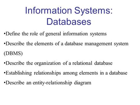 Information Systems: Databases Define the role of general information systems Describe the elements of a database management system (DBMS) Describe the.