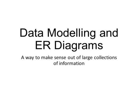 Data Modelling and ER Diagrams A way to make sense out of large collections of information.