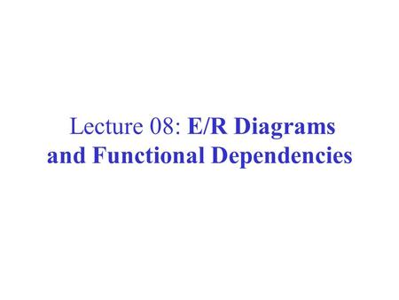Lecture 08: E/R Diagrams and Functional Dependencies.