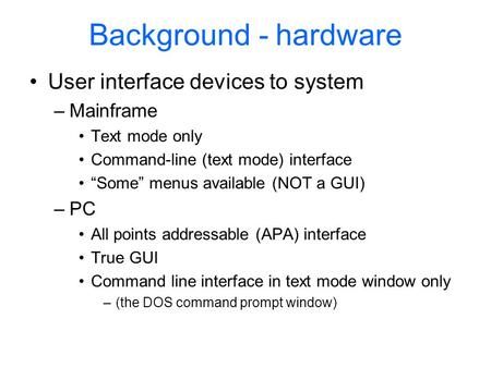 Background - hardware User interface devices to system –Mainframe Text mode only Command-line (text mode) interface “Some” menus available (NOT a GUI)