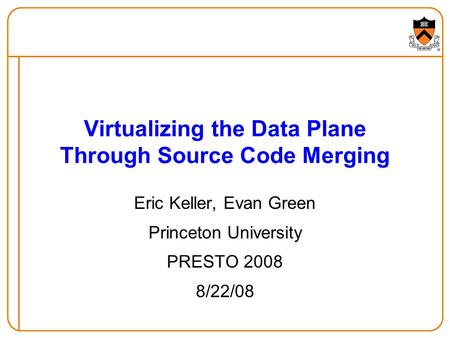 Eric Keller, Evan Green Princeton University PRESTO 2008 8/22/08 Virtualizing the Data Plane Through Source Code Merging.