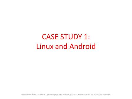 CASE STUDY 1: Linux and Android Tanenbaum & Bo, Modern Operating Systems:4th ed., (c) 2013 Prentice-Hall, Inc. All rights reserved.