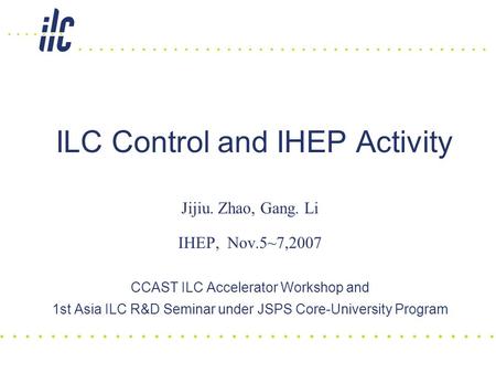 ILC Control and IHEP Activity Jijiu. Zhao, Gang. Li IHEP, Nov.5~7,2007 CCAST ILC Accelerator Workshop and 1st Asia ILC R&D Seminar under JSPS Core-University.