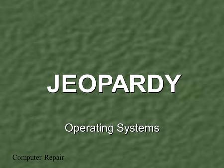 Operating Systems JEOPARDY Computer Repair GeneralConcepts OS Tasks MoreConcepts Using the OS Misc. 100 200 300 400 500.