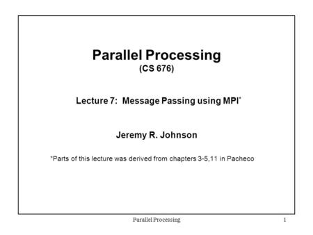 Parallel Processing1 Parallel Processing (CS 676) Lecture 7: Message Passing using MPI * Jeremy R. Johnson *Parts of this lecture was derived from chapters.