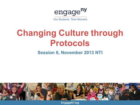EngageNY.org Changing Culture through Protocols Session 6, November 2013 NTI.