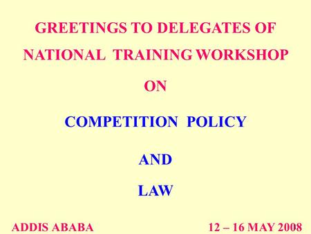 GREETINGS TO DELEGATES OF NATIONAL TRAINING WORKSHOP ON COMPETITION POLICY AND LAW ADDIS ABABA 12 – 16 MAY 2008 1.