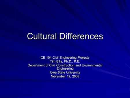 Cultural Differences CE 104 Civil Engineering Projects Tim Ellis, Ph.D., P.E. Department of Civil Construction and Environmental Engineering Iowa State.
