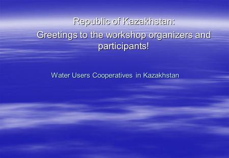 Water Users Cooperatives in Kazakhstan Republic of Kazakhstan: Greetings to the workshop organizers and participants!