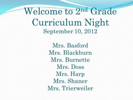 Welcome to 2 nd Grade Curriculum Night September 10, 2012 Mrs. Basford Mrs. Blackburn Mrs. Burnette Mrs. Doss Mrs. Harp Mrs. Shaner Mrs. Trierweiler.