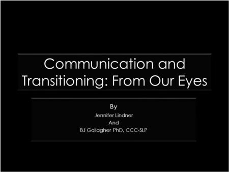 Communication and Transitioning: From Our Eyes By Jennifer Lindner And BJ Gallagher PhD, CCC-SLP By Jennifer Lindner And BJ Gallagher PhD, CCC-SLP.