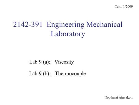 2142-391 Engineering Mechanical Laboratory Term 1/2009 Lab 9 (b): Thermocouple Lab 9 (a): Viscosity Nopdanai Ajavakom.