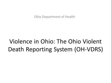 Ohio Department of Health Violence in Ohio: The Ohio Violent Death Reporting System (OH-VDRS)
