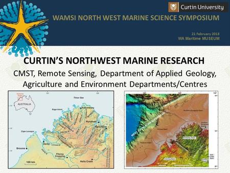 CURTIN’S NORTHWEST MARINE RESEARCH WAMSI NORTH WEST MARINE SCIENCE SYMPOSIUM 21 February 2013 WA Maritime MUSEUM CMST, Remote Sensing, Department of Applied.