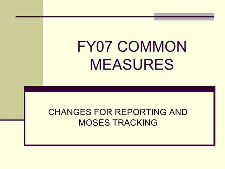 FY07 COMMON MEASURES CHANGES FOR REPORTING AND MOSES TRACKING.
