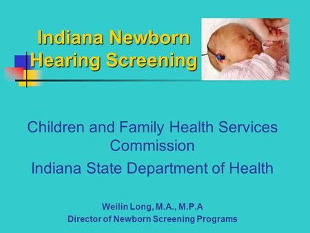Indiana Newborn Hearing Screening Children and Family Health Services Commission Indiana State Department of Health Weilin Long, M.A., M.P.A Director of.