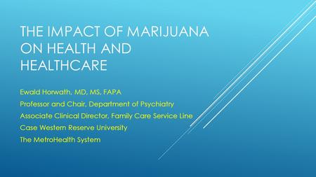 THE IMPACT OF MARIJUANA ON HEALTH AND HEALTHCARE Ewald Horwath, MD, MS, FAPA Professor and Chair, Department of Psychiatry Associate Clinical Director,