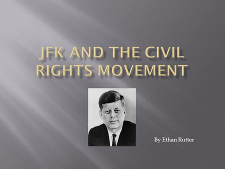 By Ethan Rutter.  JFk was in the process of running for office as the civil rights movement began.  And after he got elected the movement was still.