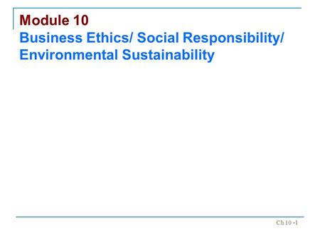 Ch 10 -1 Module 10 Business Ethics/ Social Responsibility/ Environmental Sustainability.