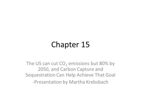 Chapter 15 The US can cut CO 2 emissions but 80% by 2050, and Carbon Capture and Sequestration Can Help Achieve That Goal -Presentation by Martha Krebsbach.