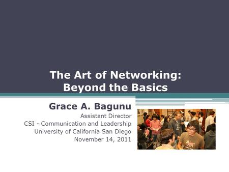 The Art of Networking: Beyond the Basics Grace A. Bagunu Assistant Director CSI - Communication and Leadership University of California San Diego November.
