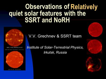 Observations of quiet solar features with the SSRT and NoRH V.V. Grechnev & SSRT team Institute of Solar-Terrestrial Physics, Irkutsk, Russia Relatively.
