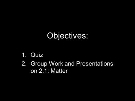 Objectives: 1.Quiz 2.Group Work and Presentations on 2.1: Matter.