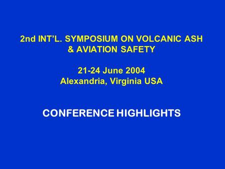 2nd INT’L. SYMPOSIUM ON VOLCANIC ASH & AVIATION SAFETY 21-24 June 2004 Alexandria, Virginia USA CONFERENCE HIGHLIGHTS.