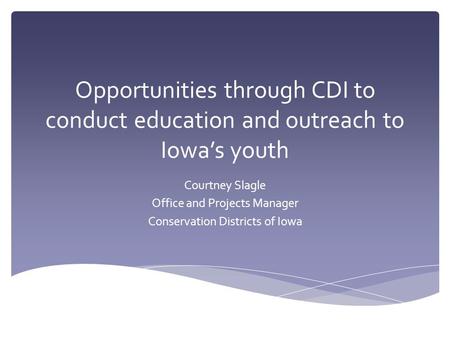 Opportunities through CDI to conduct education and outreach to Iowa’s youth Courtney Slagle Office and Projects Manager Conservation Districts of Iowa.