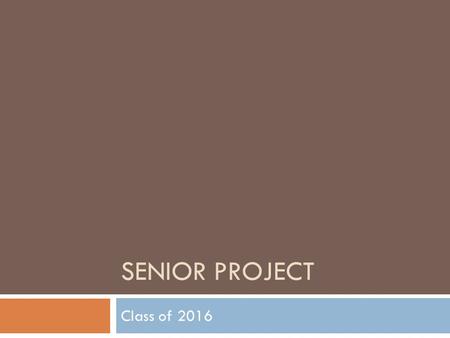 SENIOR PROJECT Class of 2016. Senior Project 2015-16 Why Senior Project? A hands-on opportunity to learn about and do what interests students with some.