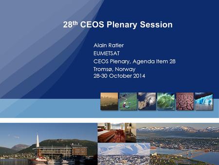28 th CEOS Plenary Session Alain Ratier EUMETSAT CEOS Plenary, Agenda Item 28 Tromsø, Norway 28-30 October 2014.