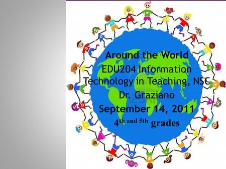 Around the World EDU204 Information Technology in Teaching, NSC Dr. Graziano September 14, 2011 4 th and 5th grades.