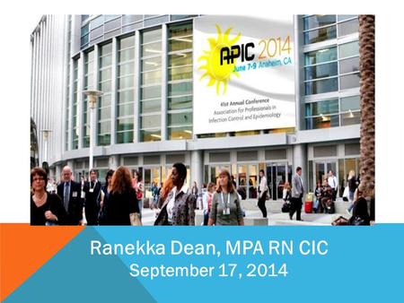 Ranekka Dean, MPA RN CIC September 17, 2014. APIC 2014: AN EXPERIENCE Comprehensive meeting Focused learning sessions State of the art Expo Hall Wonderful.