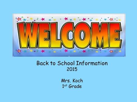 Back to School Information 2015 Mrs. Koch 1 st Grade.