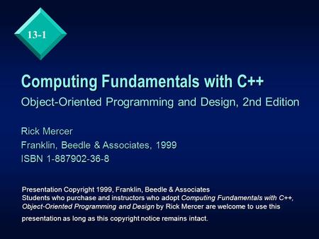 13-1 Computing Fundamentals with C++ Object-Oriented Programming and Design, 2nd Edition Rick Mercer Franklin, Beedle & Associates, 1999 ISBN 1-887902-36-8.