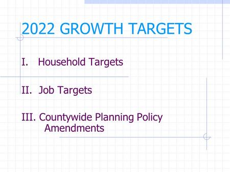 2022 GROWTH TARGETS I. Household Targets II. Job Targets III. Countywide Planning Policy Amendments.