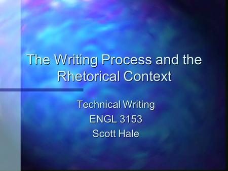 The Writing Process and the Rhetorical Context Technical Writing ENGL 3153 Scott Hale.