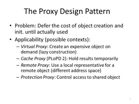 1 The Proxy Design Pattern Problem: Defer the cost of object creation and init. until actually used Applicability (possible contexts): – Virtual Proxy:
