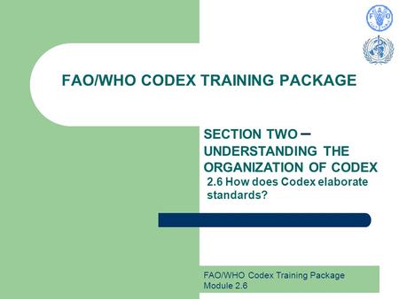 FAO/WHO Codex Training Package Module 2.6 FAO/WHO CODEX TRAINING PACKAGE SECTION TWO – UNDERSTANDING THE ORGANIZATION OF CODEX 2.6 How does Codex elaborate.