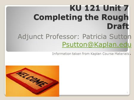 KU 121 Unit 7 Completing the Rough Draft Adjunct Professor: Patricia Sutton Information taken from Kaplan Course Materials. 1.