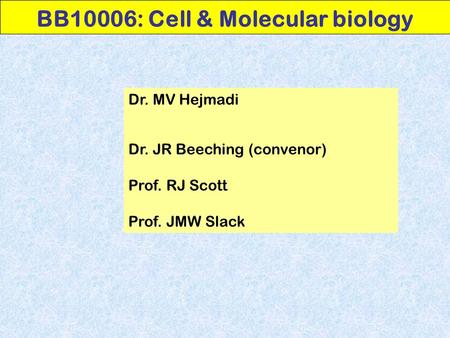 BB10006: Cell & Molecular biology Dr. MV Hejmadi Dr. JR Beeching (convenor) Prof. RJ Scott Prof. JMW Slack.
