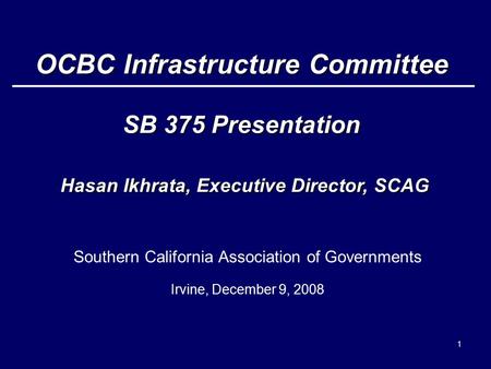 1 Southern California Association of Governments Irvine, December 9, 2008 OCBC Infrastructure Committee SB 375 Presentation Hasan Ikhrata, Executive Director,