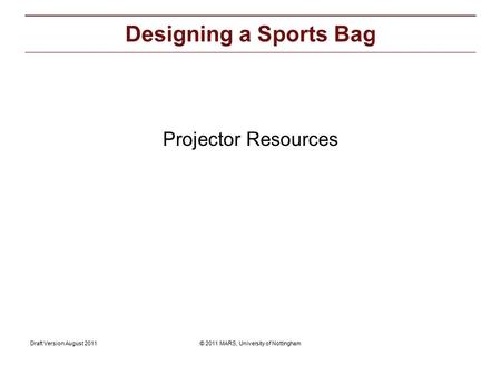© 2011 MARS, University of NottinghamDraft Version August 2011 Projector Resources: Projector Resources Designing a Sports Bag.