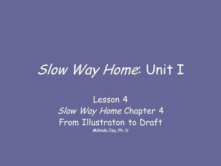 Slow Way Home: Unit I Lesson 4 Slow Way Home Chapter 4 From Illustraton to Draft Milinda Jay, Ph. D.
