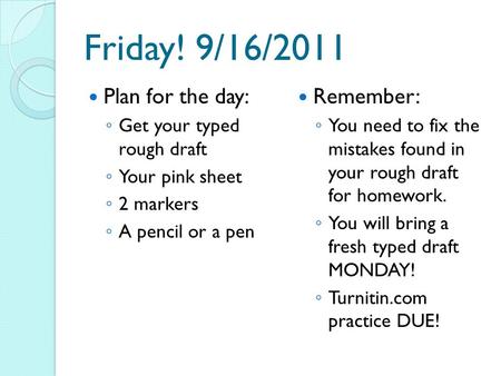 Friday! 9/16/2011 Plan for the day: ◦ Get your typed rough draft ◦ Your pink sheet ◦ 2 markers ◦ A pencil or a pen Remember: ◦ You need to fix the mistakes.